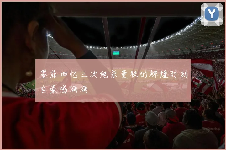 墨菲回忆三次绝杀曼联的辉煌时刻自豪感满满