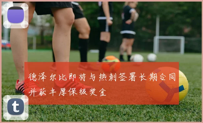 德泽尔比即将与热刺签署长期合同并获丰厚保级奖金