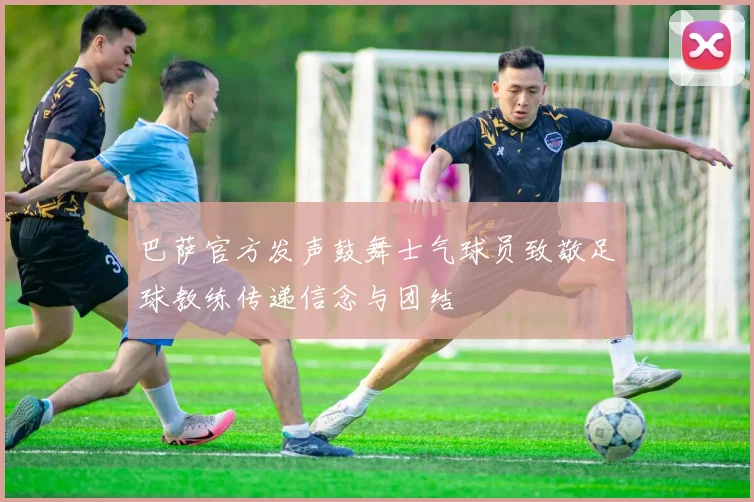 巴萨官方发声鼓舞士气球员致敬足球教练传递信念与团结