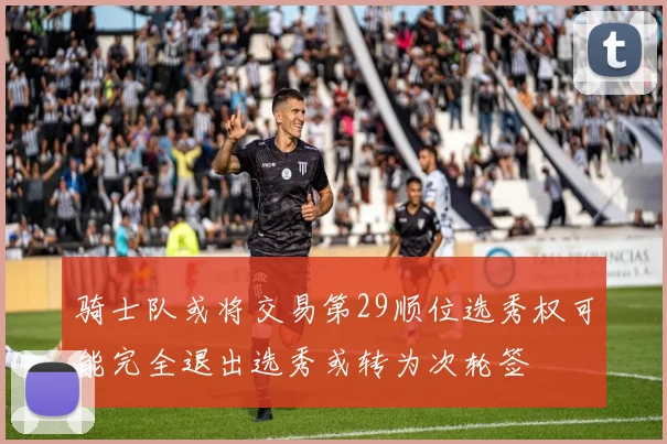 骑士队或将交易第29顺位选秀权可能完全退出选秀或转为次轮签