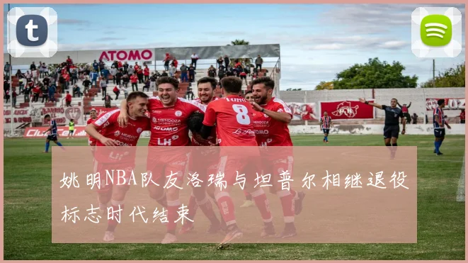 姚明NBA队友洛瑞与坦普尔相继退役标志时代结束