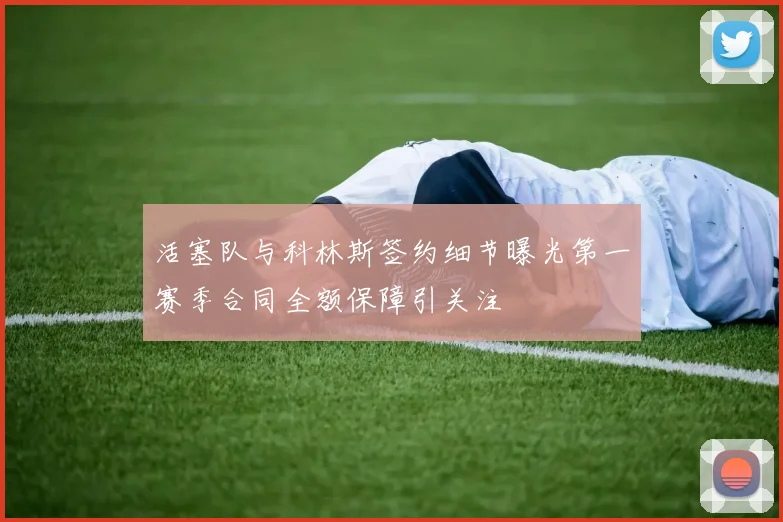 活塞队与科林斯签约细节曝光第一赛季合同全额保障引关注