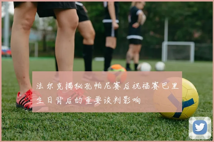 法尔克揭秘孔帕尼赛后祝福赛巴里生日背后的重要谈判影响