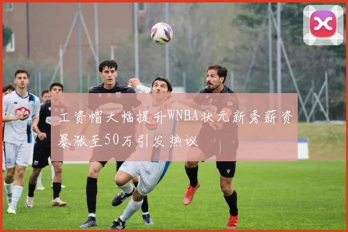 工资帽大幅提升WNBA状元新秀薪资暴涨至50万引发热议