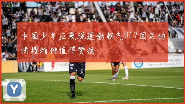 中国少年应展现蓬勃朝气U17国足的拼搏精神值得赞扬