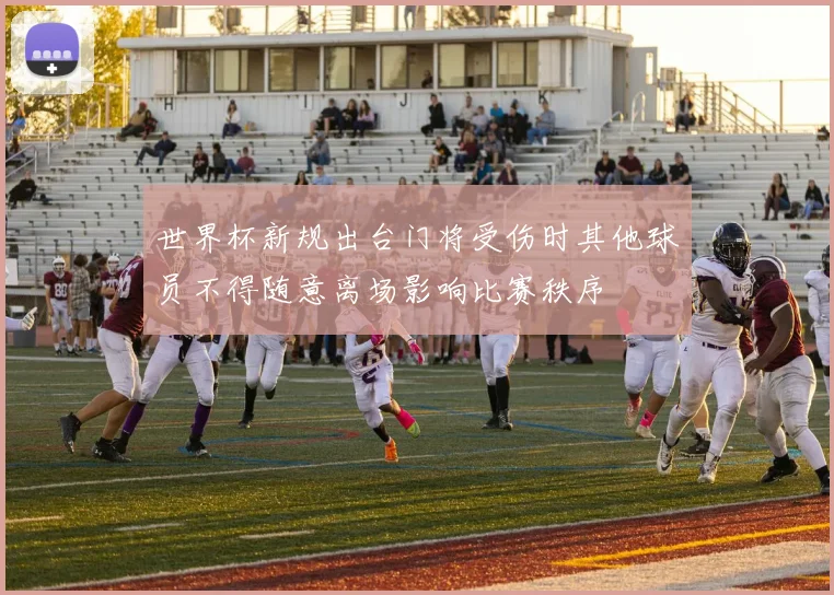 世界杯新规出台门将受伤时其他球员不得随意离场影响比赛秩序
