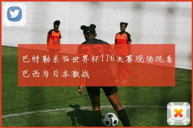 巴特勒亲临世界杯116决赛现场观看巴西与日本激战
