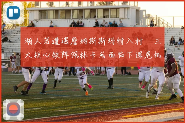湖人若遭遇詹姆斯斯玛特八村塁三大核心缺阵佩林卡或面临下课危机
