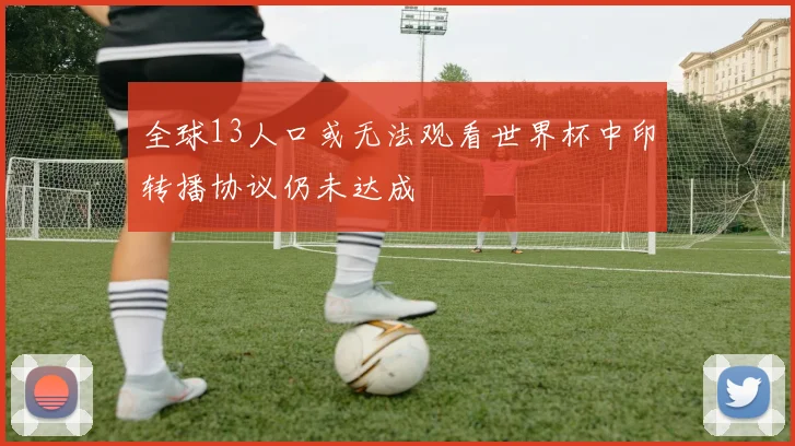 全球13人口或无法观看世界杯中印转播协议仍未达成
