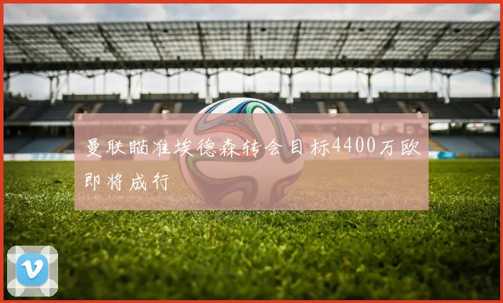 曼联瞄准埃德森转会目标4400万欧即将成行