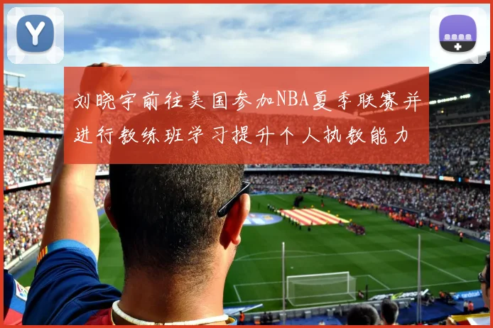 刘晓宇前往美国参加NBA夏季联赛并进行教练班学习提升个人执教能力