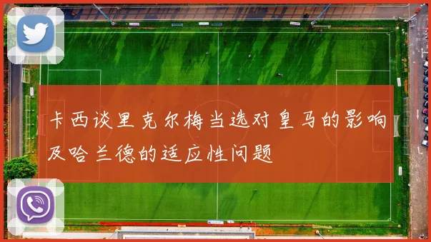 卡西谈里克尔梅当选对皇马的影响及哈兰德的适应性问题