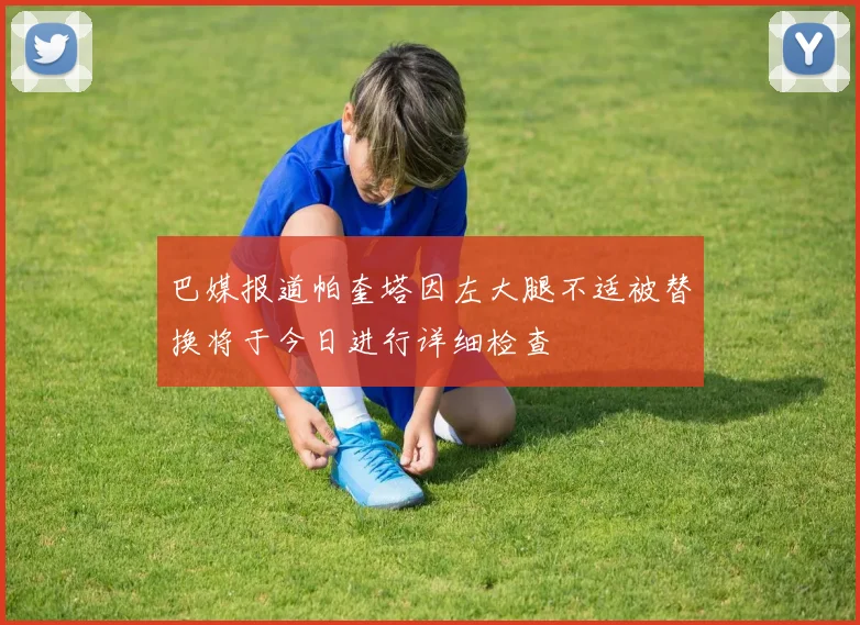 巴媒报道帕奎塔因左大腿不适被替换将于今日进行详细检查