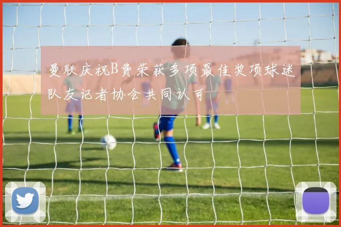 曼联庆祝B费荣获多项最佳奖项球迷队友记者协会共同认可
