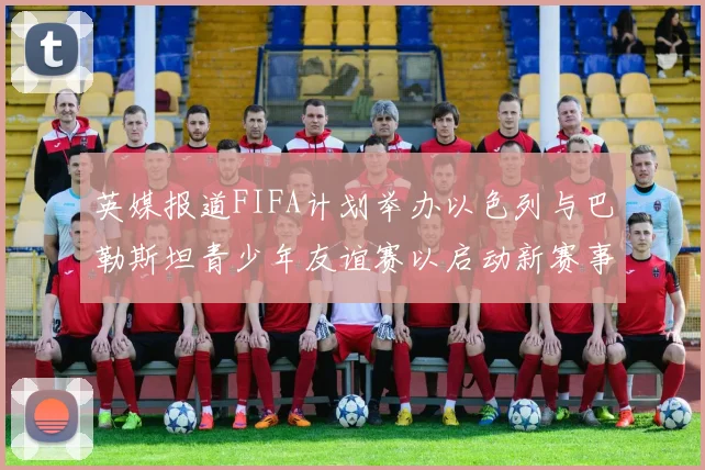 英媒报道FIFA计划举办以色列与巴勒斯坦青少年友谊赛以启动新赛事