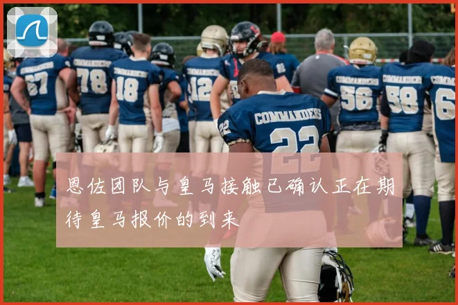 恩佐团队与皇马接触已确认正在期待皇马报价的到来