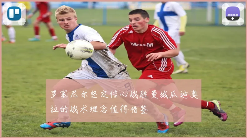 罗塞尼尔坚定信心战胜曼城瓜迪奥拉的战术理念值得借鉴