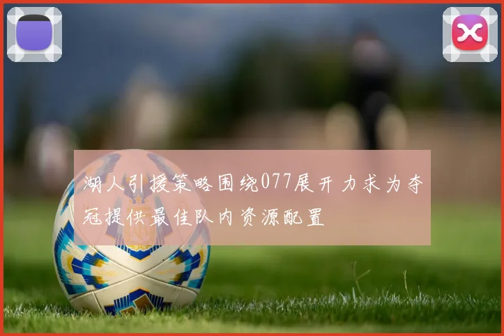 湖人引援策略围绕077展开力求为夺冠提供最佳队内资源配置