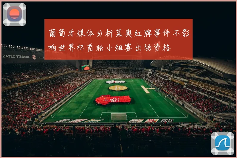 葡萄牙媒体分析莱奥红牌事件不影响世界杯首轮小组赛出场资格