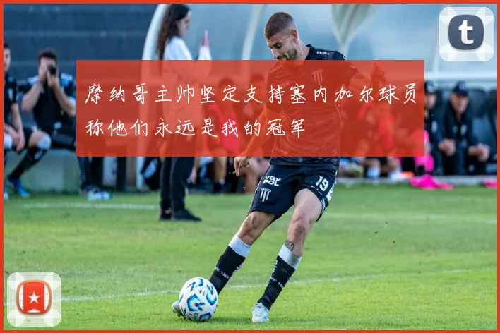 摩纳哥主帅坚定支持塞内加尔球员称他们永远是我的冠军