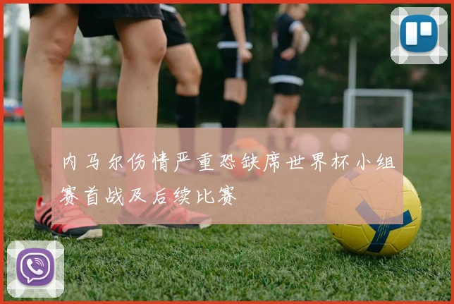 内马尔伤情严重恐缺席世界杯小组赛首战及后续比赛