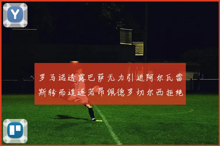 罗马诺透露巴萨无力引进阿尔瓦雷斯转而追逐若昂佩德罗切尔西拒绝放人