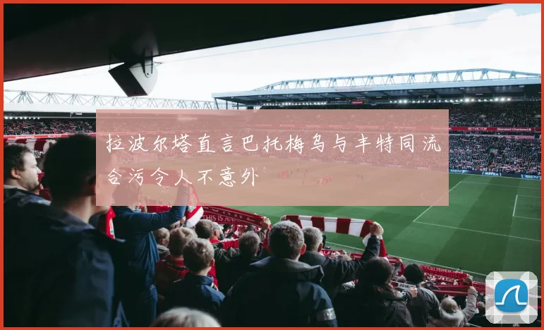 拉波尔塔直言巴托梅乌与丰特同流合污令人不意外
