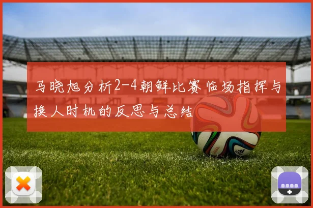 马晓旭分析2-4朝鲜比赛临场指挥与换人时机的反思与总结