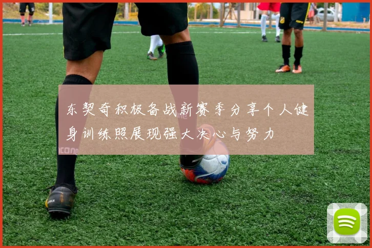 东契奇积极备战新赛季分享个人健身训练照展现强大决心与努力