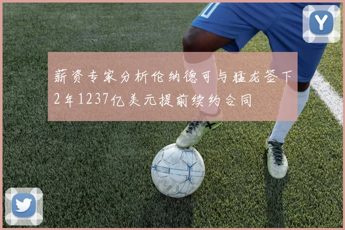 薪资专家分析伦纳德可与猛龙签下2年1237亿美元提前续约合同
