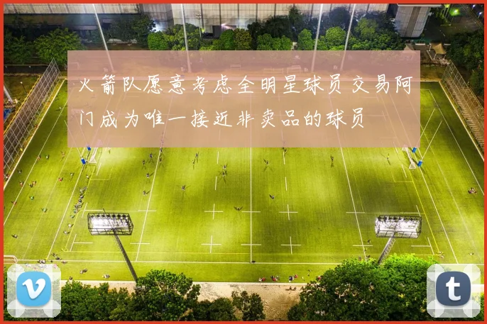 火箭队愿意考虑全明星球员交易阿门成为唯一接近非卖品的球员