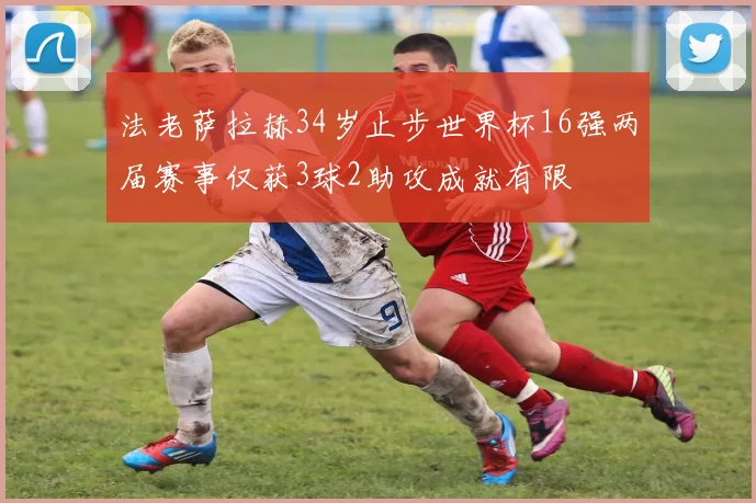 法老萨拉赫34岁止步世界杯16强两届赛事仅获3球2助攻成就有限
